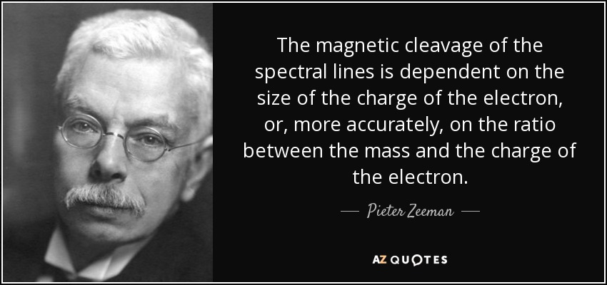 The magnetic cleavage of the spectral lines is dependent on the size of the charge of the electron, or, more accurately, on the ratio between the mass and the charge of the electron. - Pieter Zeeman