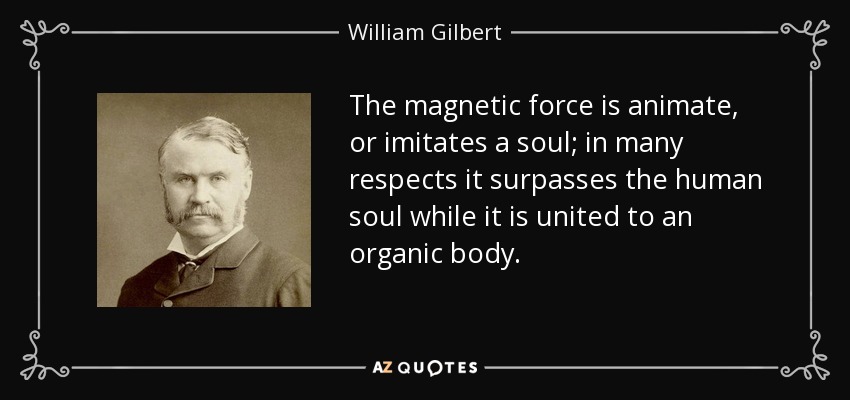 The magnetic force is animate, or imitates a soul; in many respects it surpasses the human soul while it is united to an organic body. - William Gilbert