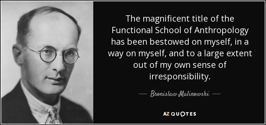 The magnificent title of the Functional School of Anthropology has been bestowed on myself, in a way on myself, and to a large extent out of my own sense of irresponsibility. - Bronislaw Malinowski