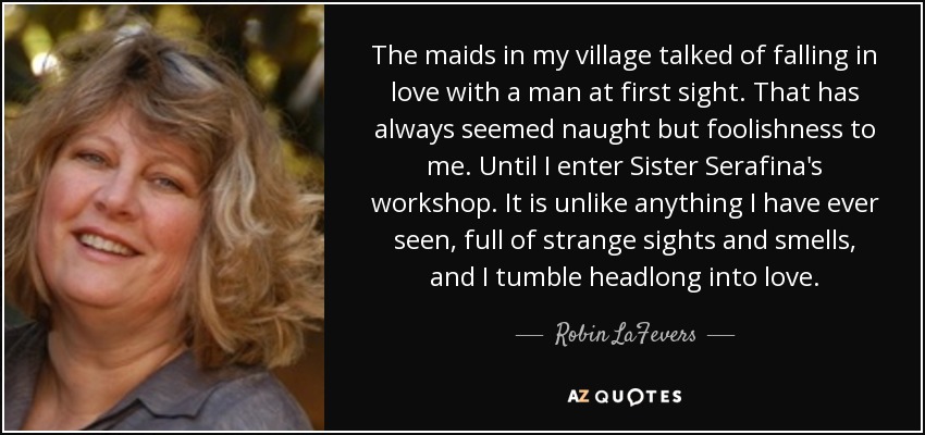 The maids in my village talked of falling in love with a man at first sight. That has always seemed naught but foolishness to me. Until I enter Sister Serafina's workshop. It is unlike anything I have ever seen, full of strange sights and smells, and I tumble headlong into love. - R.L. LaFevers