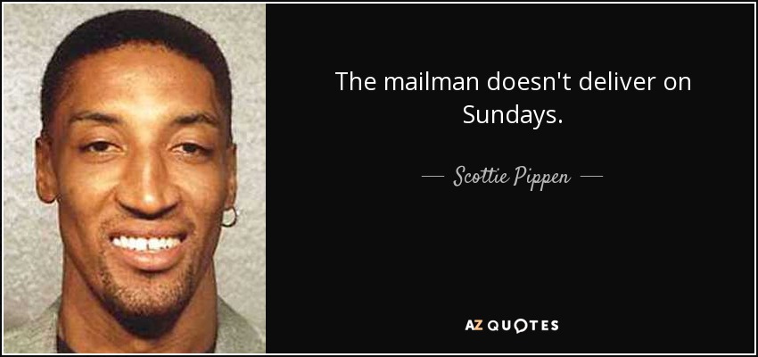 The mailman doesn't deliver on Sundays. - Scottie Pippen
