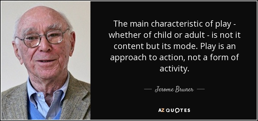 The main characteristic of play - whether of child or adult - is not it content but its mode. Play is an approach to action, not a form of activity. - Jerome Bruner