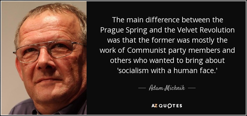 The main difference between the Prague Spring and the Velvet Revolution was that the former was mostly the work of Communist party members and others who wanted to bring about 'socialism with a human face.' - Adam Michnik