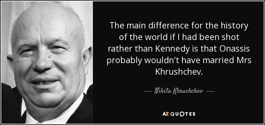 The main difference for the history of the world if I had been shot rather than Kennedy is that Onassis probably wouldn't have married Mrs Khrushchev. - Nikita Khrushchev
