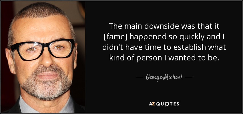 The main downside was that it [fame] happened so quickly and I didn't have time to establish what kind of person I wanted to be. - George Michael