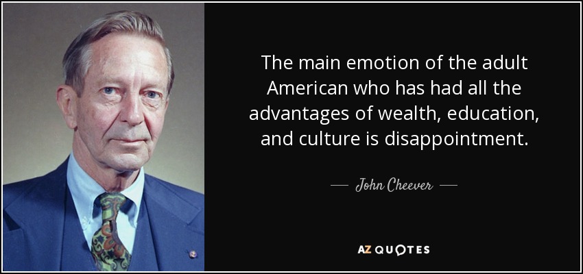 The main emotion of the adult American who has had all the advantages of wealth, education, and culture is disappointment. - John Cheever