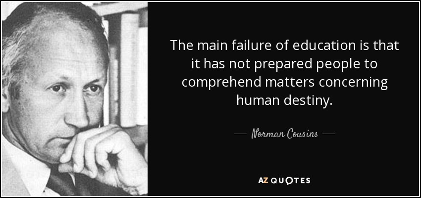 The main failure of education is that it has not prepared people to comprehend matters concerning human destiny. - Norman Cousins