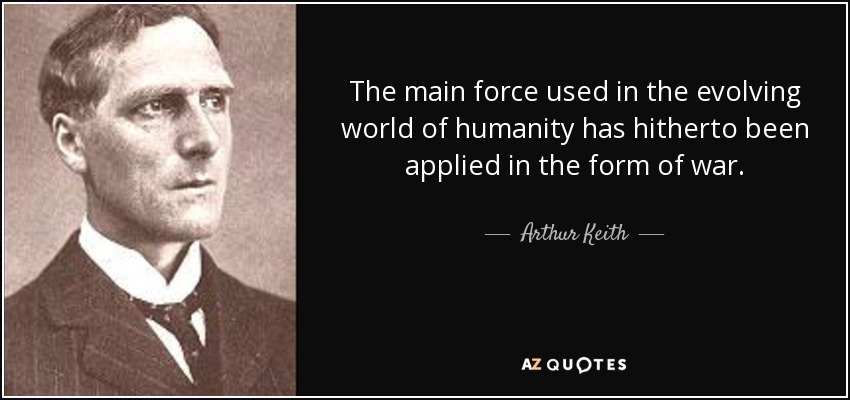 The main force used in the evolving world of humanity has hitherto been applied in the form of war. - Arthur Keith
