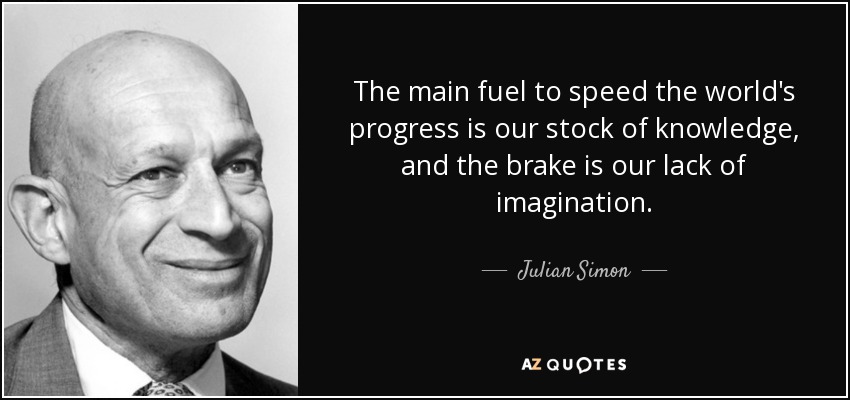 The main fuel to speed the world's progress is our stock of knowledge, and the brake is our lack of imagination. - Julian Simon
