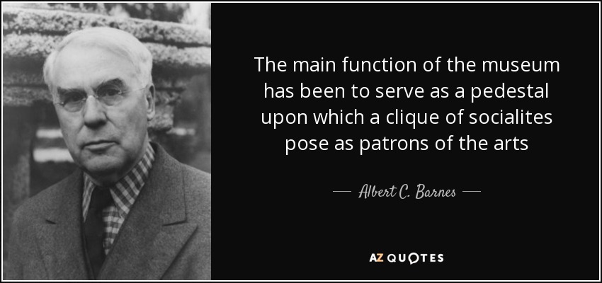 The main function of the museum has been to serve as a pedestal upon which a clique of socialites pose as patrons of the arts - Albert C. Barnes