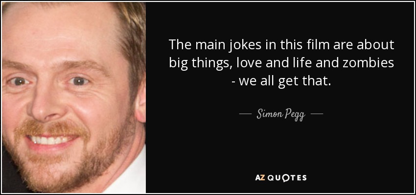 The main jokes in this film are about big things, love and life and zombies - we all get that. - Simon Pegg