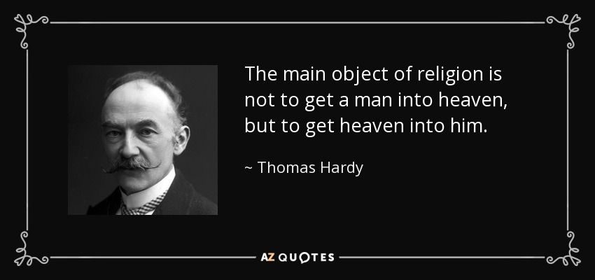 The main object of religion is not to get a man into heaven, but to get heaven into him. - Thomas Hardy