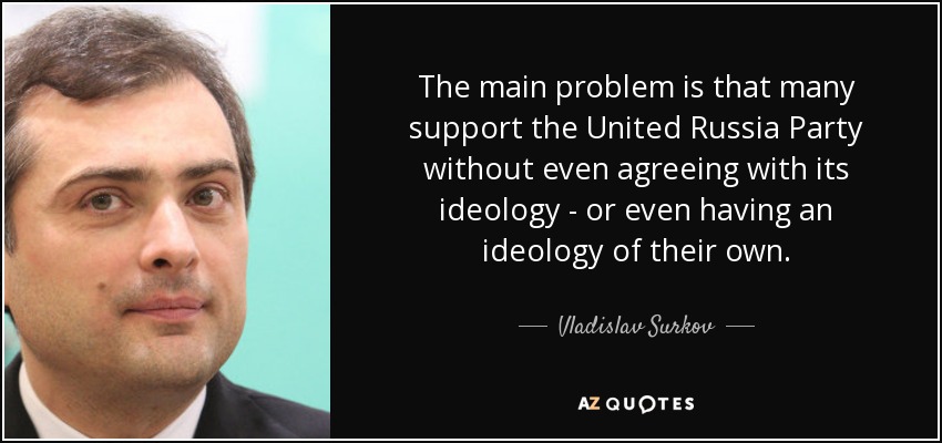 The main problem is that many support the United Russia Party without even agreeing with its ideology - or even having an ideology of their own. - Vladislav Surkov