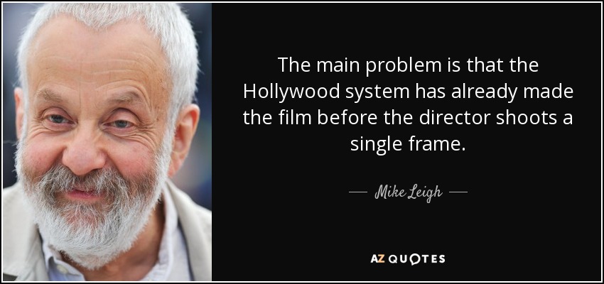 The main problem is that the Hollywood system has already made the film before the director shoots a single frame. - Mike Leigh
