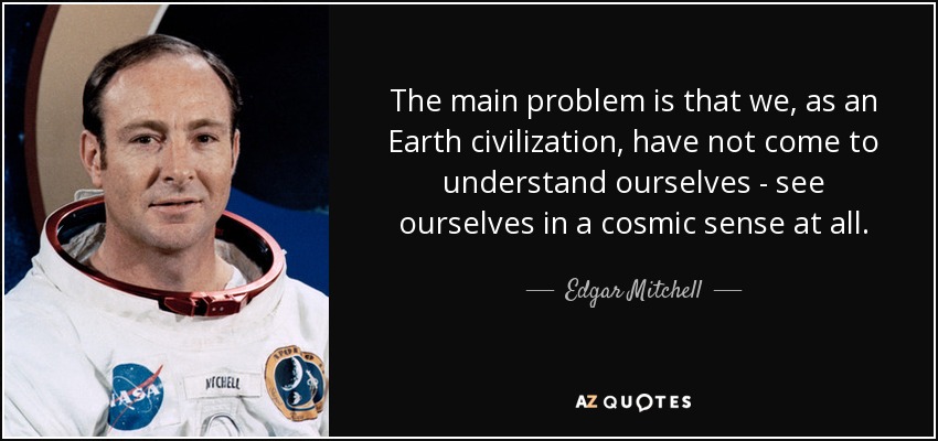 The main problem is that we, as an Earth civilization, have not come to understand ourselves - see ourselves in a cosmic sense at all. - Edgar Mitchell