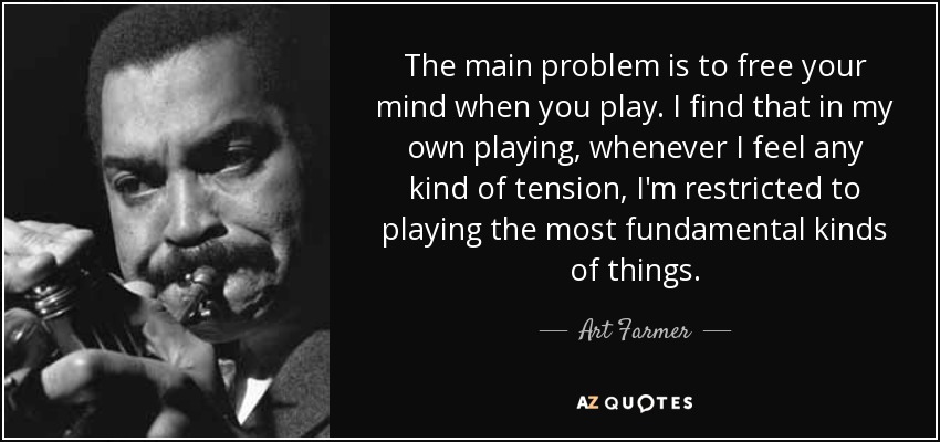 The main problem is to free your mind when you play. I find that in my own playing, whenever I feel any kind of tension, I'm restricted to playing the most fundamental kinds of things. - Art Farmer