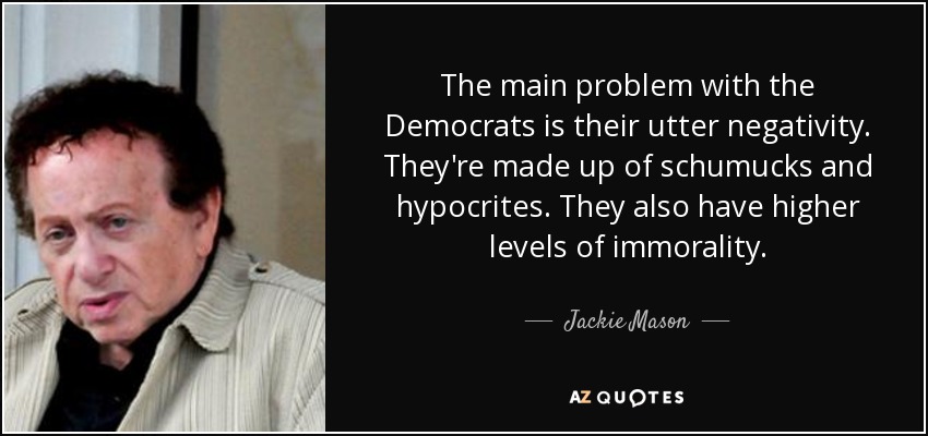 The main problem with the Democrats is their utter negativity. They're made up of schumucks and hypocrites. They also have higher levels of immorality. - Jackie Mason