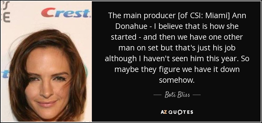 The main producer [of CSI: Miami] Ann Donahue - I believe that is how she started - and then we have one other man on set but that's just his job although I haven't seen him this year. So maybe they figure we have it down somehow. - Boti Bliss