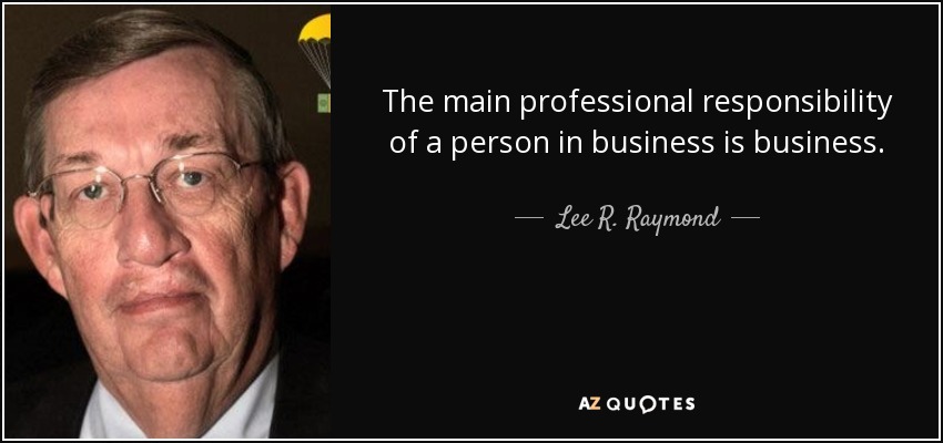 The main professional responsibility of a person in business is business. - Lee R. Raymond