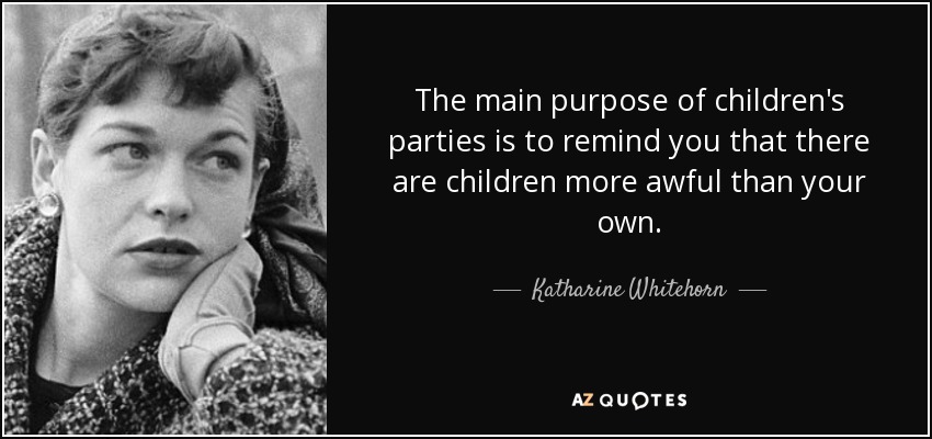The main purpose of children's parties is to remind you that there are children more awful than your own. - Katharine Whitehorn