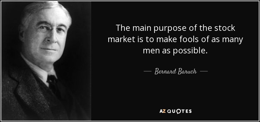 The main purpose of the stock market is to make fools of as many men as possible. - Bernard Baruch