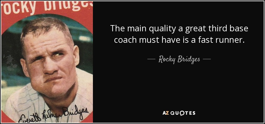The main quality a great third base coach must have is a fast runner. - Rocky Bridges