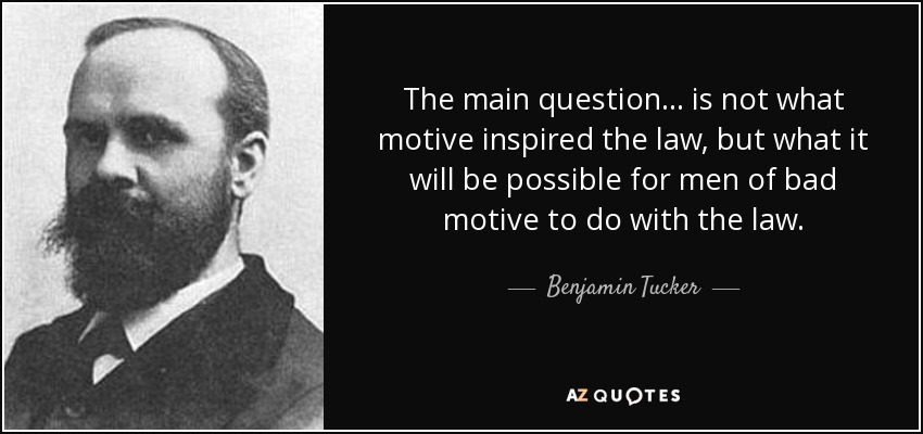 The main question ... is not what motive inspired the law, but what it will be possible for men of bad motive to do with the law. - Benjamin Tucker