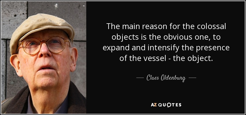 The main reason for the colossal objects is the obvious one, to expand and intensify the presence of the vessel - the object. - Claes Oldenburg