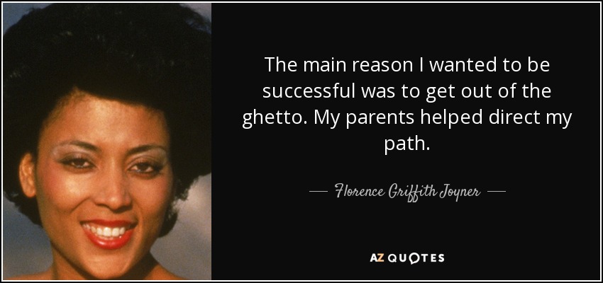 The main reason I wanted to be successful was to get out of the ghetto. My parents helped direct my path. - Florence Griffith Joyner