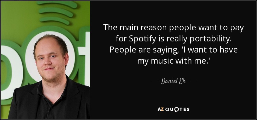The main reason people want to pay for Spotify is really portability. People are saying, 'I want to have my music with me.' - Daniel Ek