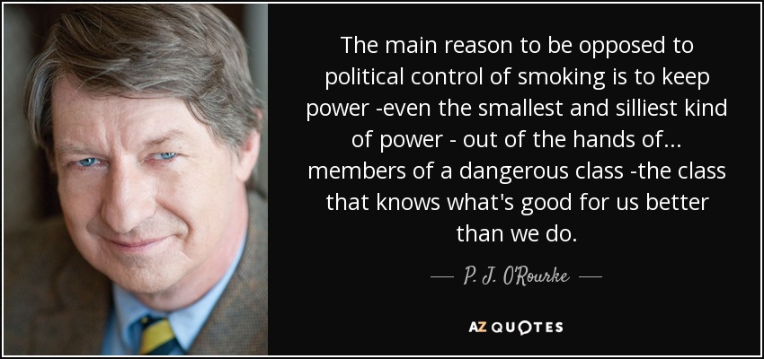 The main reason to be opposed to political control of smoking is to keep power -even the smallest and silliest kind of power - out of the hands of ... members of a dangerous class -the class that knows what's good for us better than we do. - P. J. O'Rourke