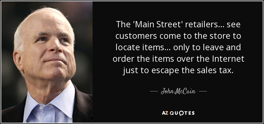 The 'Main Street' retailers ... see customers come to the store to locate items ... only to leave and order the items over the Internet just to escape the sales tax. - John McCain
