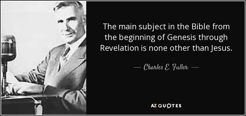 The main subject in the Bible from the beginning of Genesis through Revelation is none other than Jesus. - Charles E. Fuller