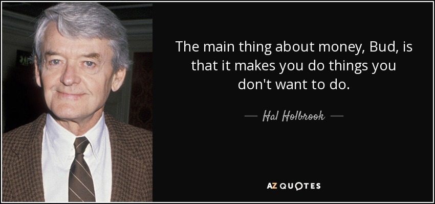 The main thing about money, Bud, is that it makes you do things you don't want to do. - Hal Holbrook