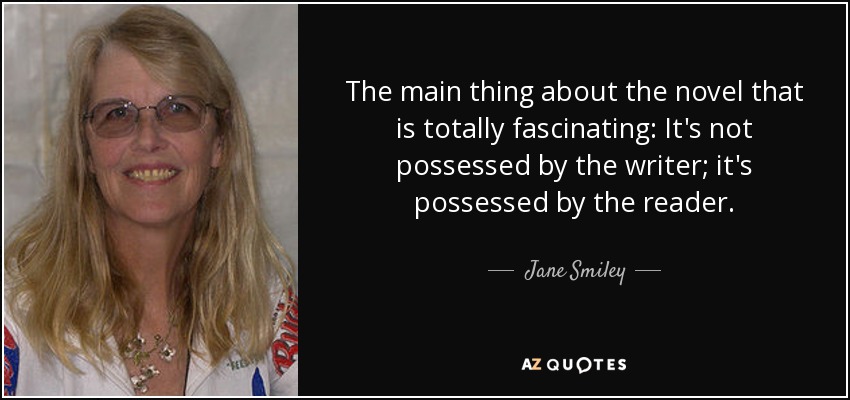 The main thing about the novel that is totally fascinating: It's not possessed by the writer; it's possessed by the reader. - Jane Smiley