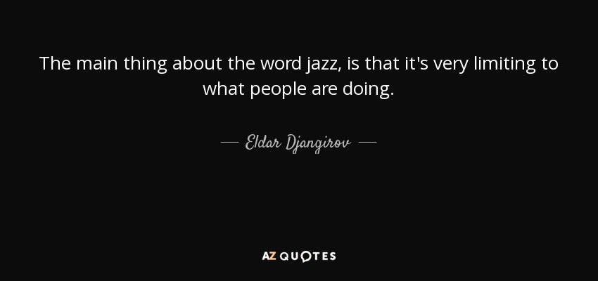 The main thing about the word jazz, is that it's very limiting to what people are doing. - Eldar Djangirov