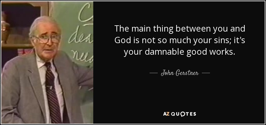 The main thing between you and God is not so much your sins; it's your damnable good works. - John Gerstner
