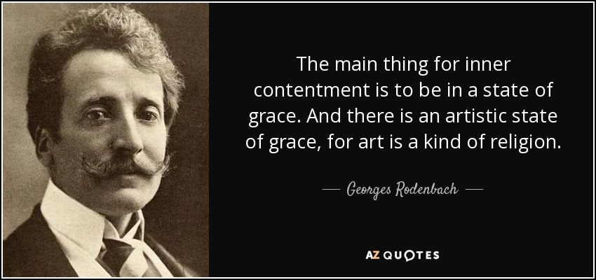 The main thing for inner contentment is to be in a state of grace. And there is an artistic state of grace, for art is a kind of religion. - Georges Rodenbach