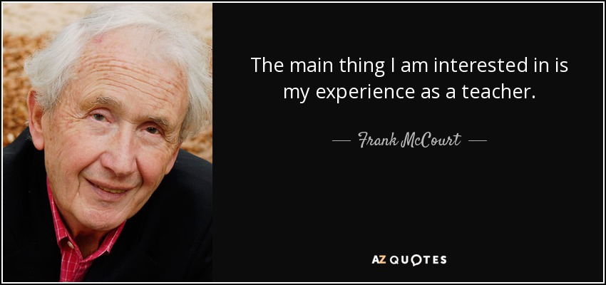 The main thing I am interested in is my experience as a teacher. - Frank McCourt