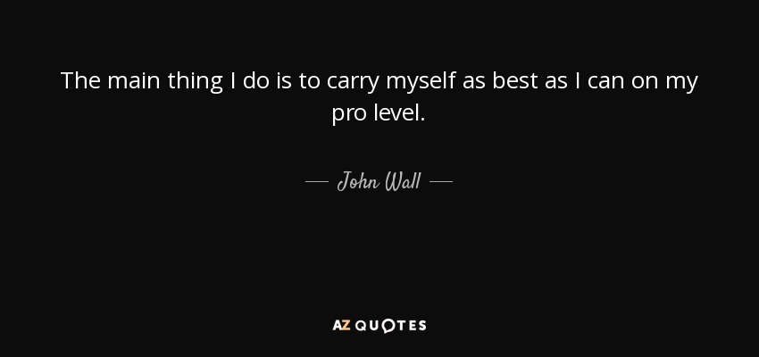 The main thing I do is to carry myself as best as I can on my pro level. - John Wall
