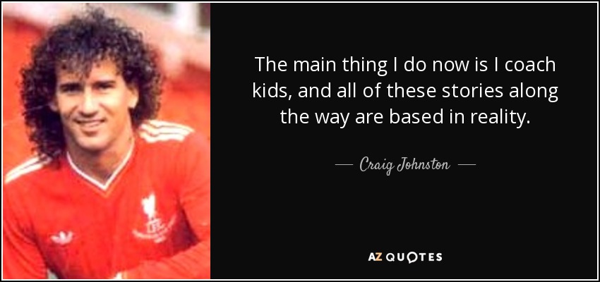 The main thing I do now is I coach kids, and all of these stories along the way are based in reality. - Craig Johnston