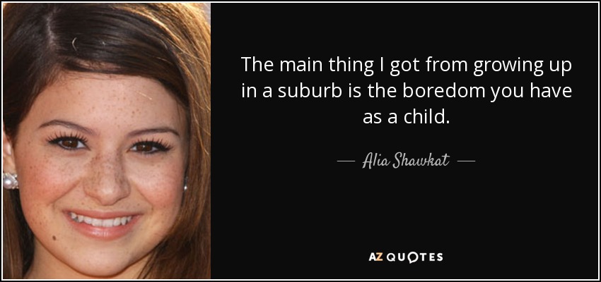 The main thing I got from growing up in a suburb is the boredom you have as a child. - Alia Shawkat