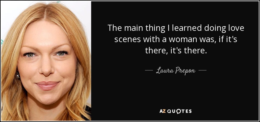 The main thing I learned doing love scenes with a woman was, if it's there, it's there. - Laura Prepon