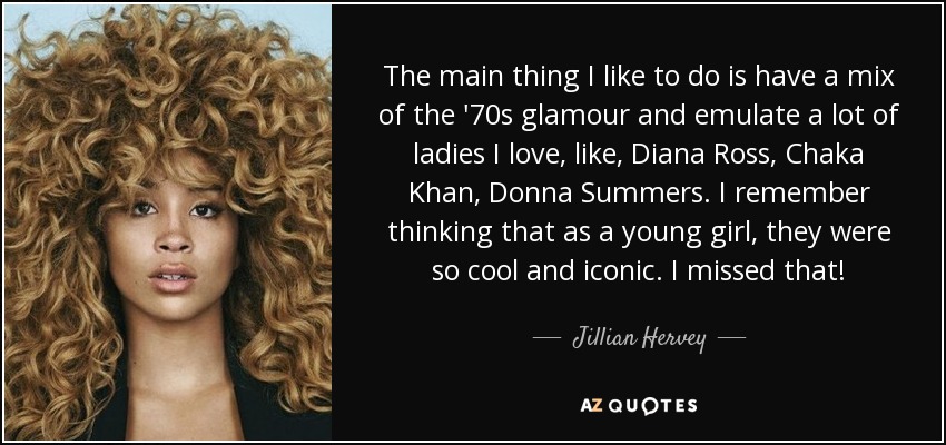 The main thing I like to do is have a mix of the '70s glamour and emulate a lot of ladies I love, like, Diana Ross, Chaka Khan, Donna Summers. I remember thinking that as a young girl, they were so cool and iconic. I missed that! - Jillian Hervey