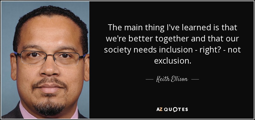 The main thing I've learned is that we're better together and that our society needs inclusion - right? - not exclusion. - Keith Ellison