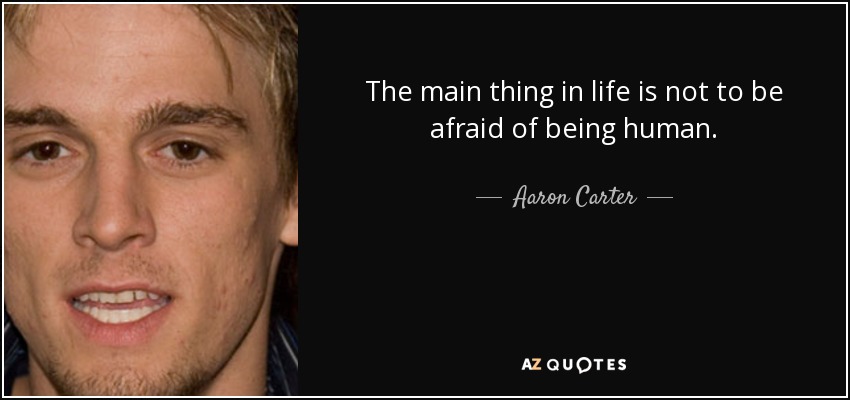 The main thing in life is not to be afraid of being human. - Aaron Carter