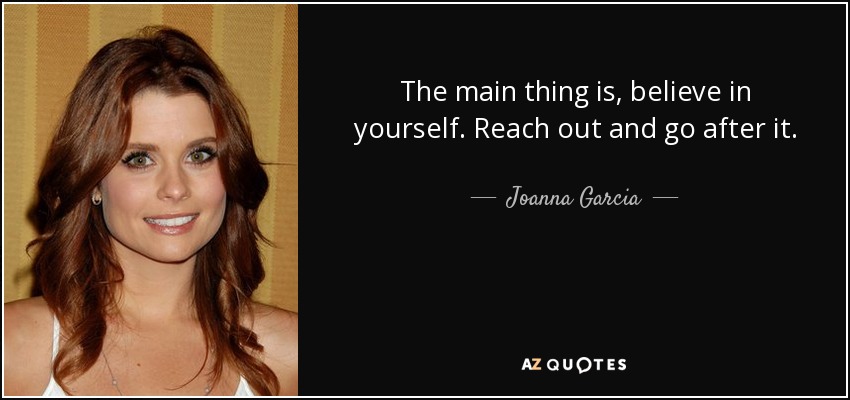 The main thing is, believe in yourself. Reach out and go after it. - Joanna Garcia