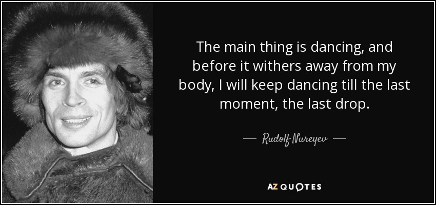 The main thing is dancing, and before it withers away from my body, I will keep dancing till the last moment, the last drop. - Rudolf Nureyev