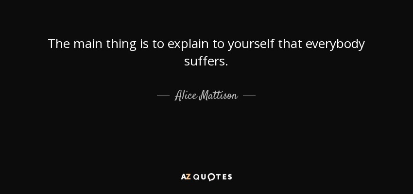 The main thing is to explain to yourself that everybody suffers. - Alice Mattison