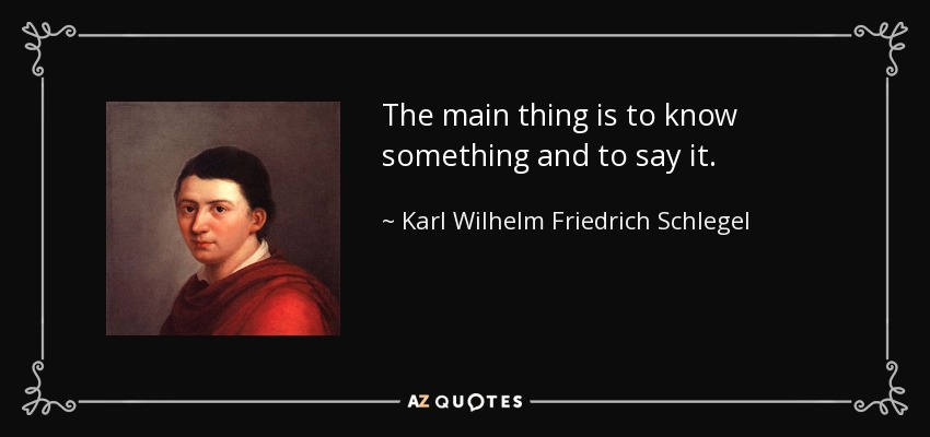 The main thing is to know something and to say it. - Karl Wilhelm Friedrich Schlegel